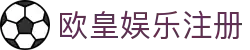 欧皇娱乐注册 - 欧皇娱乐代理 - 【开户注册中心】